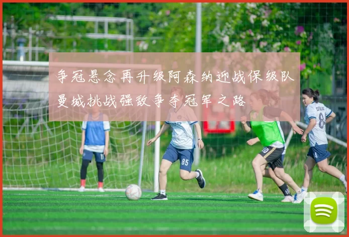 争冠悬念再升级阿森纳迎战保级队曼城挑战强敌争夺冠军之路