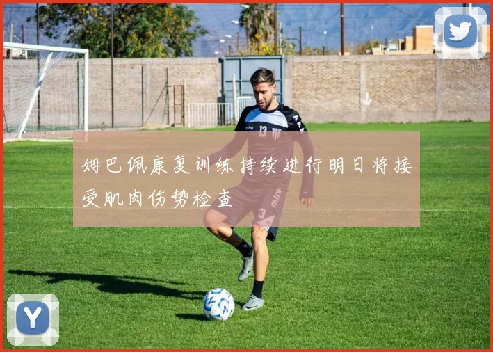 姆巴佩康复训练持续进行明日将接受肌肉伤势检查