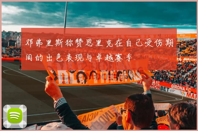 邓弗里斯称赞恩里克在自己受伤期间的出色表现与卓越赛季