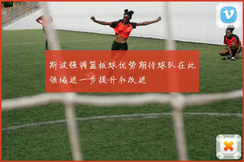 斯波强调篮板球优势期待球队在此领域进一步提升和改进