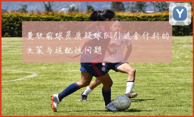 曼联前球员质疑球队引进舍什科的决策与适配性问题