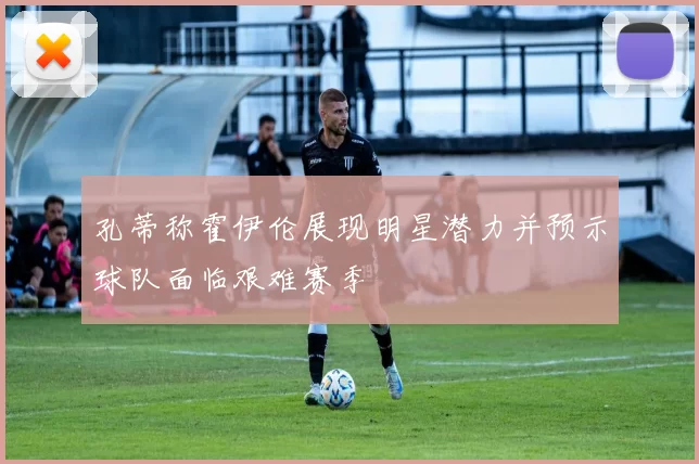孔蒂称霍伊伦展现明星潜力并预示球队面临艰难赛季
