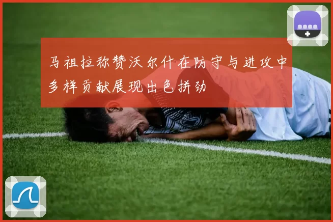 马祖拉称赞沃尔什在防守与进攻中多样贡献展现出色拼劲