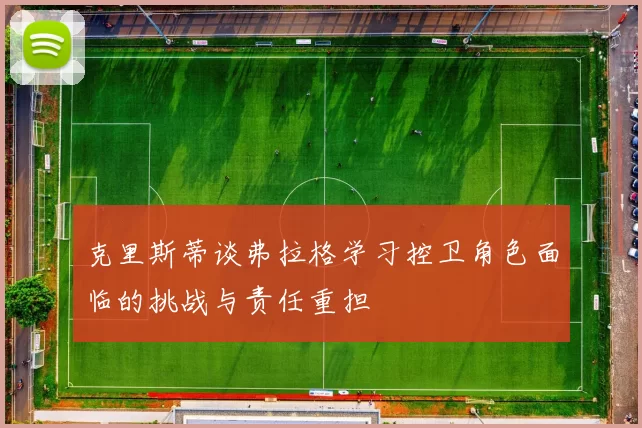 克里斯蒂谈弗拉格学习控卫角色面临的挑战与责任重担