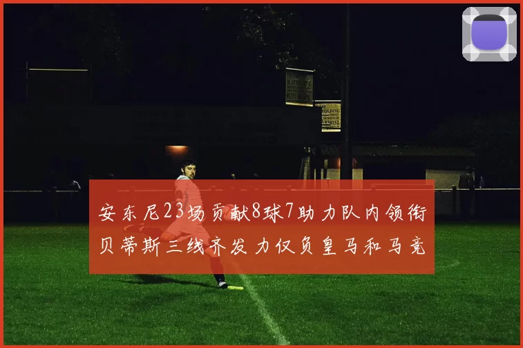 安东尼23场贡献8球7助力队内领衔贝蒂斯三线齐发力仅负皇马和马竞