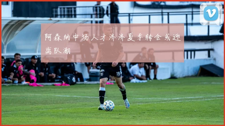 阿森纳中场人才济济夏季转会或迎离队潮