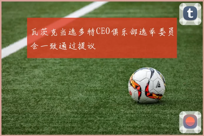 瓦茨克当选多特CEO俱乐部选举委员会一致通过提议