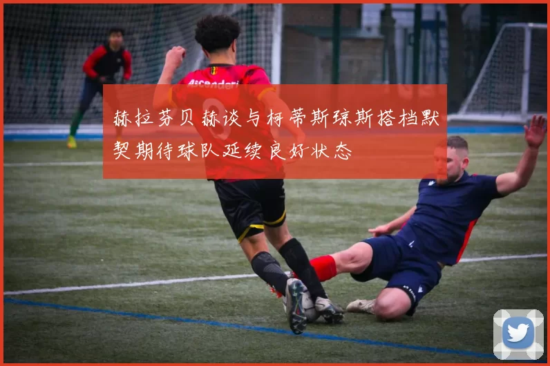 赫拉芬贝赫谈与柯蒂斯琼斯搭档默契期待球队延续良好状态